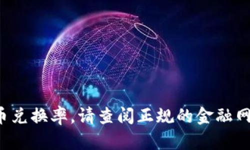 很抱歉，我无法提供实时的市场价格或货币兑换率。请查阅正规的金融网站、交易平台或相关应用以获取最新信息。