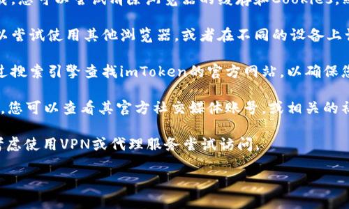 很抱歉，关于imToken的网址无法打开的问题，我无法提供实时的网络状态或故障排查服务。不过，您可以尝试以下几种方式来解决问题：

1. **检查网络连接**：确认您的网络连接是正常的，可以尝试访问其他网站看是否能够正常打开。

2. **清除浏览器缓存**：有时候，缓存可能会导致网站无法正常加载。您可以尝试清除浏览器的缓存和Cookies，然后重新访问imToken的网站。

3. **使用其他浏览器或设备**：如果您使用的浏览器无法打开，可以尝试使用其他浏览器，或者在不同的设备上访问网站。

4. **检查网址是否正确**：确保您输入的网址没有错误，您可以通过搜索引擎查找imToken的官方网站，以确保您访问的是正确的网址。

5. **访问社交媒体或社区论坛**：如果imToken网站确实无法访问，您可以查看其官方社交媒体账号，或相关的社区论坛，看是否有其他用户遇到类似的问题，或者官方发布的通知。

6. **VPN或代理**：有些地区可能对某些网站有访问限制，您可以考虑使用VPN或代理服务尝试访问。

如果您有进一步的问题或者需要更多的信息，请告知我！