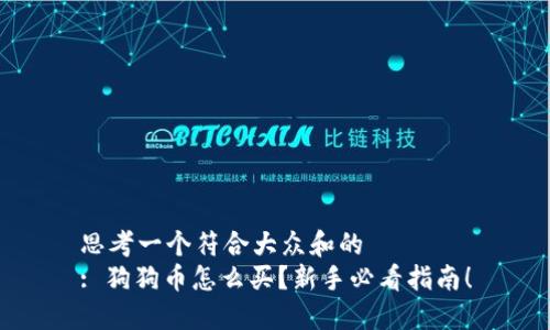 思考一个符合大众和的  
: 狗狗币怎么买？新手必看指南！