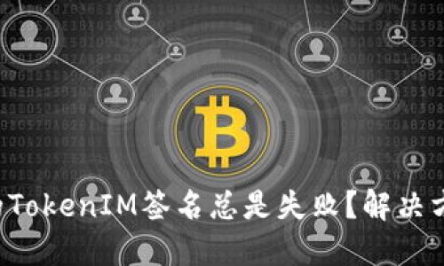 为什么我的TokenIM签名总是失败？解决方案是什么？