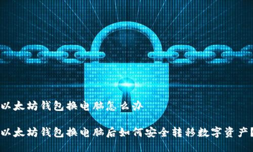 以太坊钱包换电脑怎么办

以太坊钱包换电脑后如何安全转移数字资产？