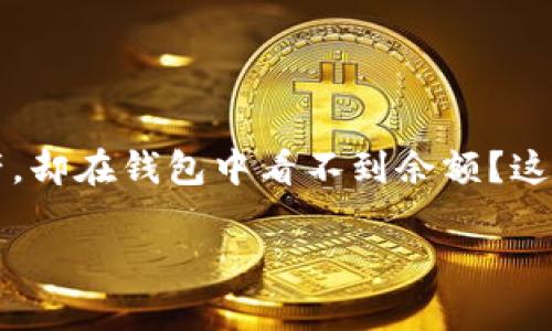 以太坊钱包看不到余额，听起来是不是让人有点困惑？我们可能经常会想：为什么我明明有以太坊的资产，却在钱包中看不到余额？这种情况对很多用户来说都是个头疼的问题。让我们深入探讨一下这个话题，看看可能的原因和解决方案。

 以太坊钱包看不到余额，究竟是为何？