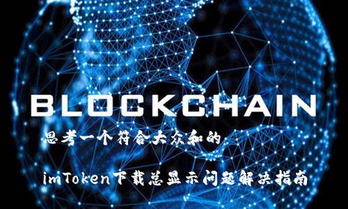 思考一个符合大众和的

imToken下载总显示问题解决指南